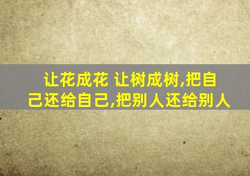 让花成花 让树成树,把自己还给自己,把别人还给别人